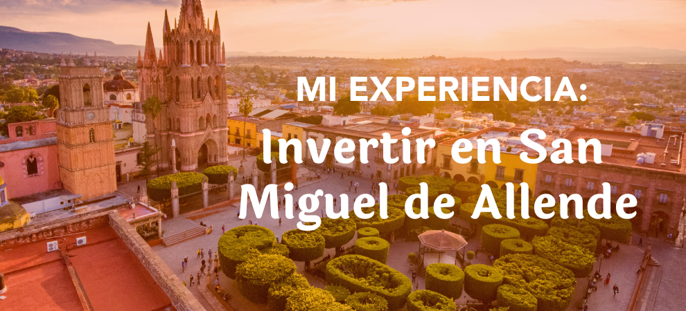 Mi experiencia: Por qué invertir en bienes raíces en San Miguel de Allende es una gran oportunidad